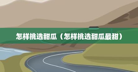 怎样挑选甜瓜（怎样挑选甜瓜最甜）