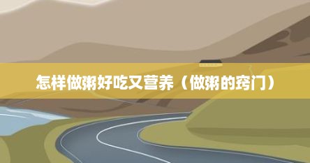 怎样做粥好吃又营养（做粥的窍门）