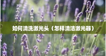 如何清洗激光头（怎样清洁激光器）