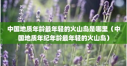 中国地质年龄最年轻的火山岛是哪里（中国地质年纪年龄最年轻的火山岛）
