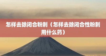 怎样去除闭合粉刺（怎样去除闭合性粉刺用什么药）