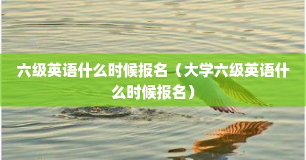 六级英语什么时候报名（大学六级英语什么时候报名）