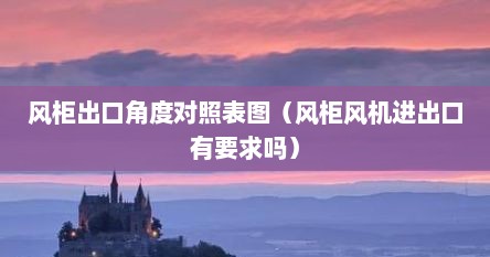 风柜出口角度对照表图（风柜风机进出口有要求吗）