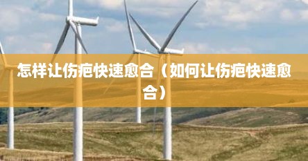 怎样让伤疤快速愈合（如何让伤疤快速愈合）