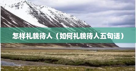 怎样礼貌待人（如何礼貌待人五句话）