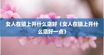 女人在镇上开什么店好（女人在镇上开什么店好一点）