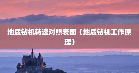 地质钻机转速对照表图（地质钻机工作原理）