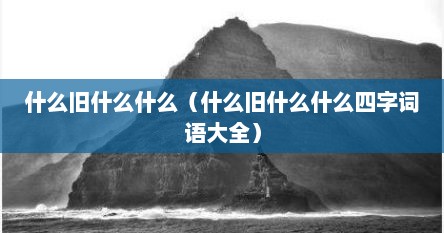 什么旧什么什么（什么旧什么什么四字词语大全）
