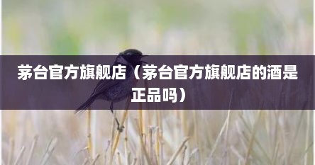 茅台官方旗舰店（茅台官方旗舰店的酒是正品吗）