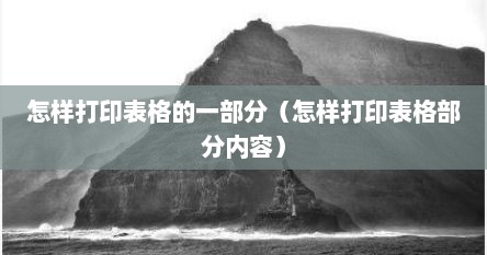 怎样打印表格的一部分（怎样打印表格部分内容）