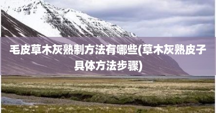 毛皮草木灰熟制方法有哪些(草木灰熟皮子具体方法步骤)
