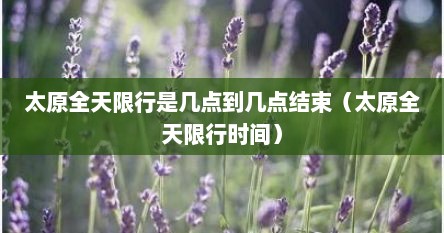 太原全天限行是几点到几点结束（太原全天限行时间）