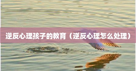 对于有逆反心理的孩子应该用什么方法（逆反心理的孩子怎么办?）