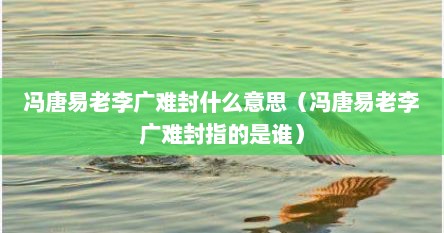 冯唐易老李广难封什么意思（冯唐易老李广难封指的是谁）