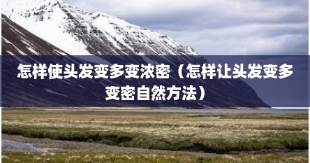 怎样使头发变多变浓密（怎样让头发变多变密自然方法）