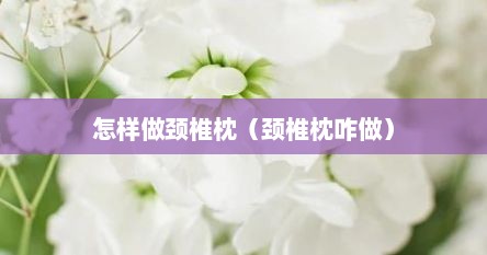 怎样做颈椎枕（颈椎枕咋做）