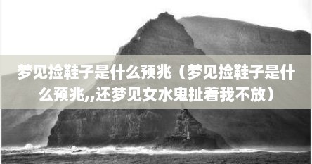 梦见捡鞋子是什么预兆（梦见捡鞋子是什么预兆,,还梦见女水鬼扯着我不放）
