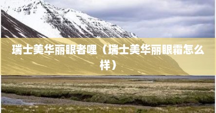 瑞士美华丽眼者哩（瑞士美华丽眼霜怎么样）