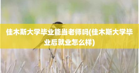 佳木斯大学毕业能当老师吗(佳木斯大学毕业后就业怎么样)