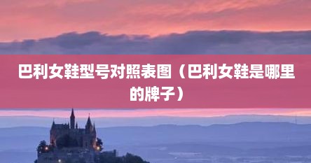 巴利女鞋型号对照表图（巴利女鞋是哪里的牌子）