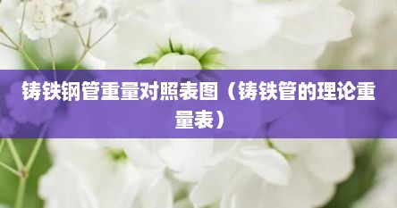 铸铁钢管重量对照表图（铸铁管的理论重量表）