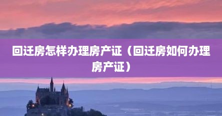 回迁房怎样办理房产证（回迁房如何办理房产证）