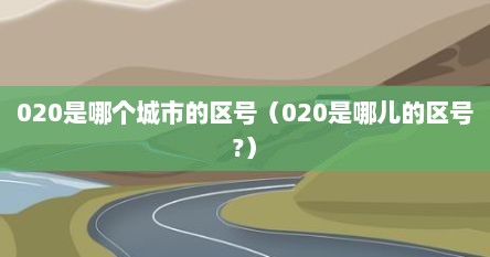 020是哪个城市的区号（020是哪儿的区号?）