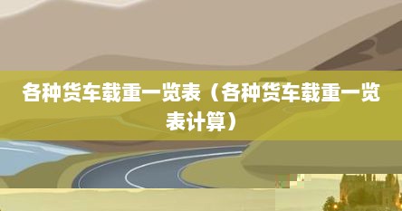 各种货车载重一览表（各种货车载重一览表计算）