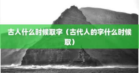 古人什么时候取字（古代人的字什么时候取）