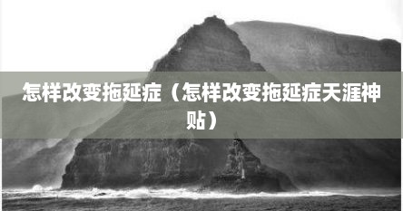 怎样改变拖延症（怎样改变拖延症天涯神贴）