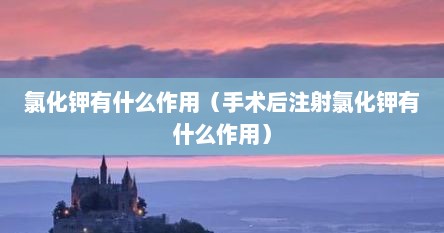 氯化钾有什么作用（手术后注射氯化钾有什么作用）