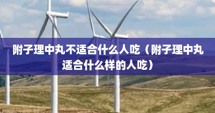 附子理中丸不适合什么人吃（附子理中丸适合什么样的人吃）