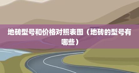 地砖型号和价格对照表图（地砖的型号有哪些）