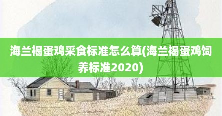海兰褐蛋鸡采食标准怎么算(海兰褐蛋鸡饲养标准2020)