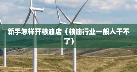 新手怎样开粮油店（粮油行业一般人干不了）