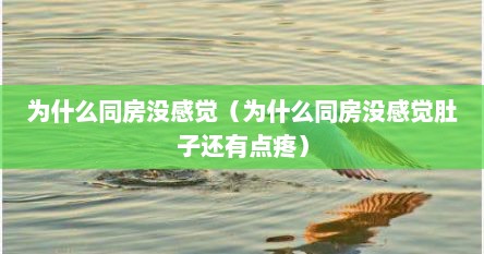 为什么同房没感觉（为什么同房没感觉肚子还有点疼）