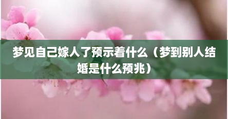 梦见自己嫁人了预示着什么（梦到别人结婚是什么预兆）