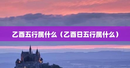 乙酉五行属什么（乙酉日五行属什么）