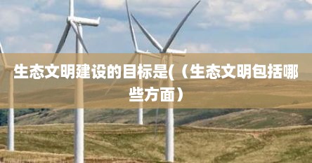 生态文明建设的目标是(（生态文明包括哪些方面）
