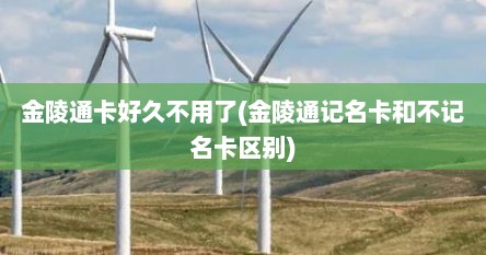 金陵通卡好久不用了(金陵通记名卡和不记名卡区别)