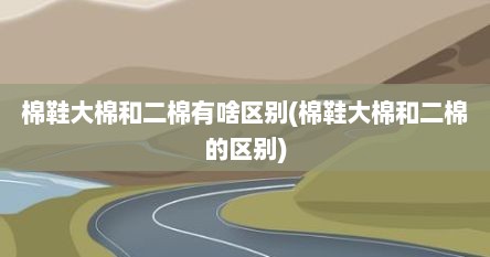 棉鞋大棉和二棉有啥区别(棉鞋大棉和二棉的区别)