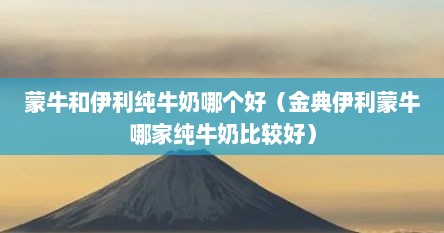 蒙牛和伊利纯牛奶哪个好（金典伊利蒙牛哪家纯牛奶比较好）