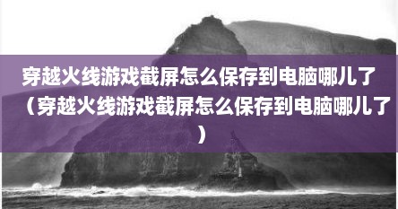 穿越火线游戏截屏怎么保存到电脑哪儿了(穿越火线游戏截屏怎么保存到电脑哪儿了) 穿越火线游戏截屏怎么保存到电脑哪儿了(穿越火线游戏截屏怎么保存到电脑哪儿了)