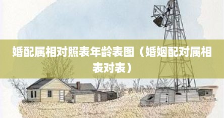 婚配属相对照表年龄表图（婚姻配对属相表对表）