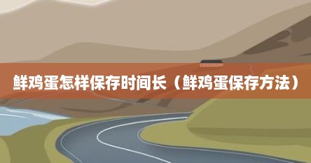 鲜鸡蛋怎样保存时间长（鲜鸡蛋保存方法）