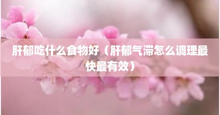 肝郁吃什么食物好（肝郁气滞怎么调理最快最有效）