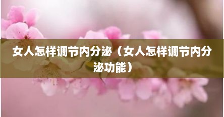女人怎样调节内分泌（女人怎样调节内分泌功能）