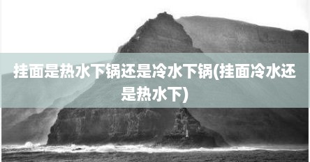 挂面是热水下锅还是冷水下锅(挂面冷水还是热水下)