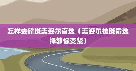 怎样去雀斑美姿尔首选（美姿尔祛斑霜选择教你变紧）