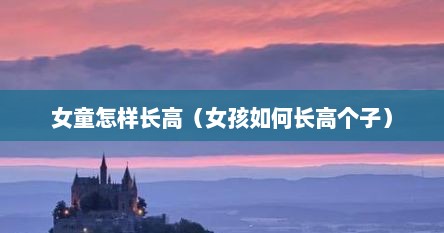 女童怎样长高（女孩如何长高个子）